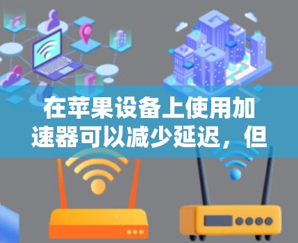 在苹果设备上使用加速器可以减少延迟，但需要根据设备类型和应用需求来选择合适的工具。以下是一些可以在苹果设备上使用的免费加速器