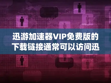 迅游加速器VIP免费版的下载链接通常可以访问迅游加速器的官方网站（迅游加速器官网，http:www.yichuowen.com/以下是免费版的下载链接建议