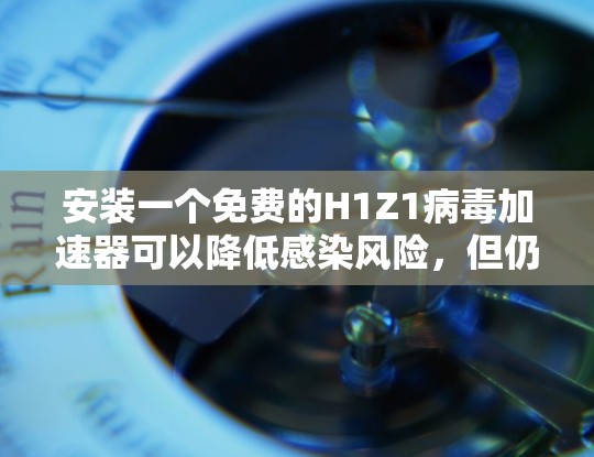 安装一个免费的H1Z1病毒加速器可以降低感染风险，但仍然可能感染其他病毒。以下是一步步的指南