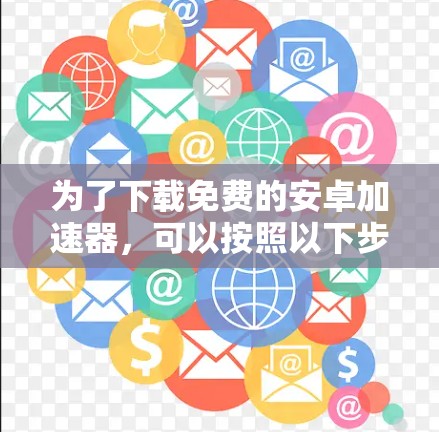 为了下载免费的安卓加速器，可以按照以下步骤进行