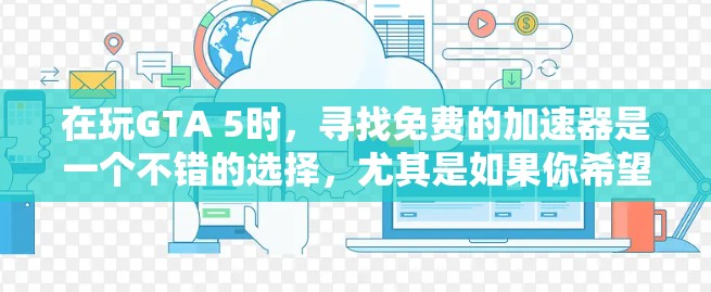 在玩GTA 5时,寻找免费的加速器是一个不错的选择,尤其是如果你希望快速提升游戏速度,而不想花钱。以下是根据你的需求和考虑因素整理的步骤和推荐 在玩GTA 5时,寻找免费的加速器是一个不错的选择,尤其是如果你希望快速提升游戏速度,而不想花钱。以下是根据你的需求和考虑因素整理的步骤和推荐