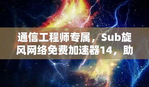 通信工程师专属，Sub旋风网络免费加速器14，助力专业级网络优化