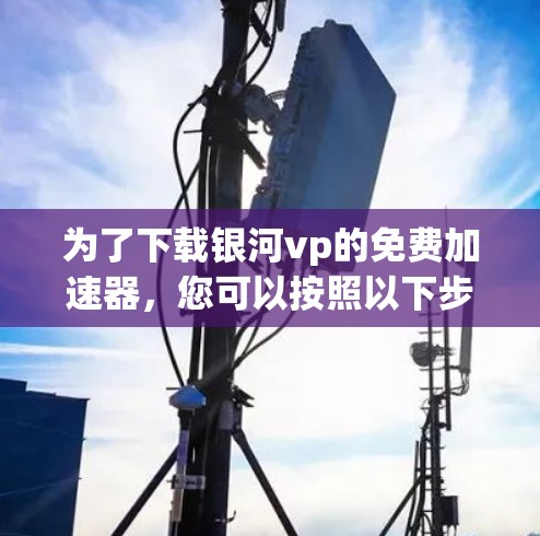 为了下载银河vp的免费加速器，您可以按照以下步骤进行操作