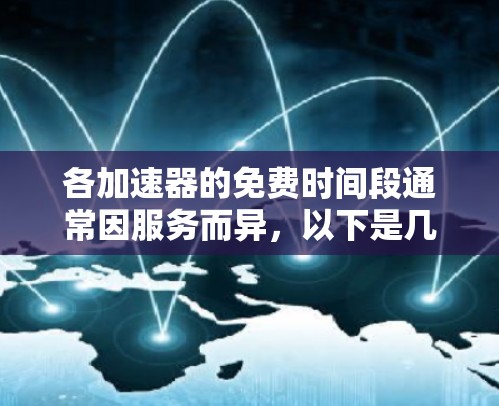 各加速器的免费时间段通常因服务而异，以下是几个常见的加速器及其免费时间