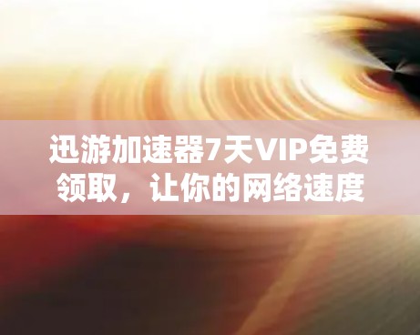 迅游加速器7天VIP免费领取，让你的网络速度飞速提升！