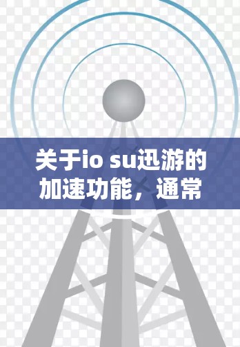 关于io su迅游的加速功能，通常情况下，该平台提供的是免费的加速服务，但可能需要一定的设置或权限。以下是一些常见的指导方针