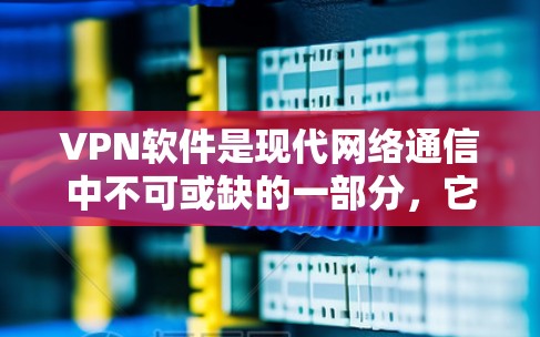 VPN软件是现代网络通信中不可或缺的一部分，它们通过加密技术确保通信安全，同时提供多种功能和配置选项，满足不同用户的需求。以下是对VPN软件的详细总结