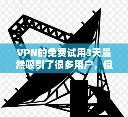 VPN的免费试用3天虽然吸引了很多用户，但这也意味着在使用过程中可能会遇到一些问题，用户需要谨慎考虑。以下是一个详细的解决方案