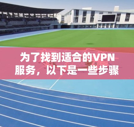 为了找到适合的VPN服务，以下是一些步骤和推荐