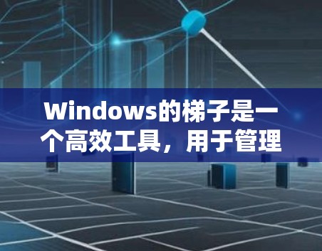 Windows的梯子是一个高效工具，用于管理窗口，帮助在项目中灵活调整窗口的位置、缩放和显示状态。以下是梯子的详细设置步骤和功能