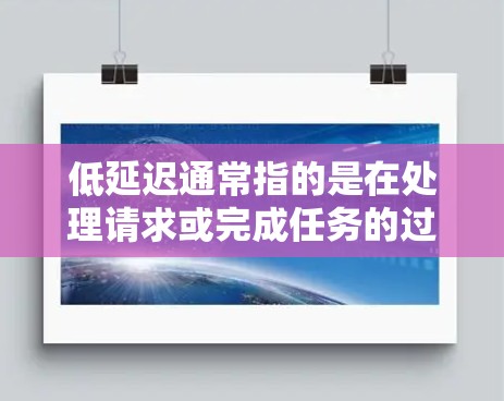 低延迟通常指的是在处理请求或完成任务的过程中，所需的时间非常短，接近零。以下是关于低延迟的几种常见解释和解决方案