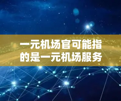 一元机场官可能指的是一元机场服务窗口或个人，通常指的是机场工作人员中效率高、服务简洁的人员。以下是一些可能的解释
