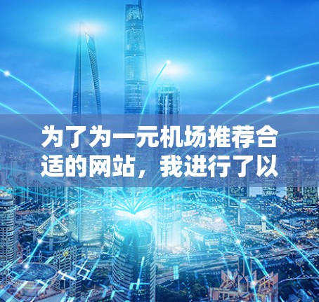 为了为一元机场推荐合适的网站，我进行了以下分析和比较，以下是最终的推荐