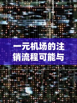 一元机场的注销流程可能与传统的机场有所不同，主要涉及以下几个步骤
