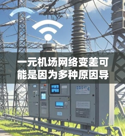 一元机场网络变差可能是因为多种原因导致的，以下是一些可能的原因和解决方案