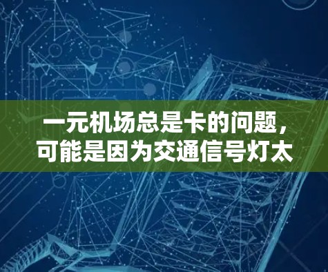 一元机场总是卡的问题,可能是因为交通信号灯太多、公交路阻、停车难等多方面因素。以下是一些可能的解决方案 一元机场总是卡的问题,可能是因为交通信号灯太多、公交路阻、停车难等多方面因素。以下是一些可能的解决方案