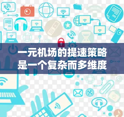 一元机场的提速策略是一个复杂而多维度的过程，涉及多个方面。以下是对这一问题的系统化回答