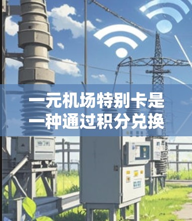 一元机场特别卡是一种通过积分兑换优惠的优惠活动，通常通过积分卡的形式提供。以下是关于一元机场特别卡的详细信息