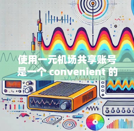 使用一元机场共享账号是一个 convenient 的方式来管理机场的多个账户，节省时间和精力。以下是详细的步骤指南，帮助你顺利使用一元账号