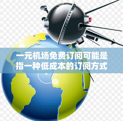 一元机场免费订阅可能是指一种低成本的订阅方式，通常用于机场服务、交通或旅游等。以下是一些常见的免费订阅方式