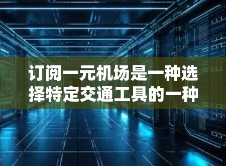 订阅一元机场是一种选择特定交通工具的一种方式，适用于有特殊需求或计划旅行的旅客。以下是对一元机场订阅的详细介绍