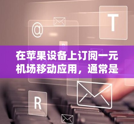 在苹果设备上订阅一元机场移动应用，通常是用于机场交通服务的。具体来说，这可能是指在苹果应用商店（App Store）或 applePayapp（苹果支付平台）中找到一元机场的订阅服务