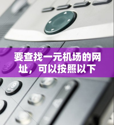 要查找一元机场的网址，可以按照以下步骤进行