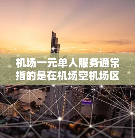 机场一元单人服务通常指的是在机场空机场区使用的特定设备或服务，供个人使用，无需多人配合。以下是常见的单人服务类型和便利