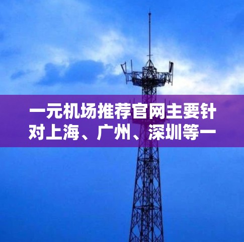一元机场推荐官网主要针对上海、广州、深圳等一元机场城市，以下是一些常见的推荐网站和资源，供您参考
