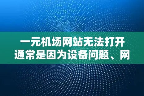 一元机场网站无法打开通常是因为设备问题、网络问题、软件兼容性问题或网站配置不当。以下是一些建议，帮助你解决问题