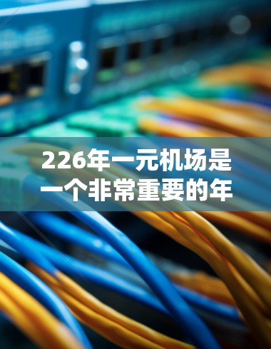 226年一元机场是一个非常重要的年份,通常被设计成一个非常简陋但功能齐全的机场,吸引大量游客。以下是关于226年一元机场的详细信息 226年一元机场是一个非常重要的年份,通常被设计成一个非常简陋但功能齐全的机场,吸引大量游客。以下是关于226年一元机场的详细信息