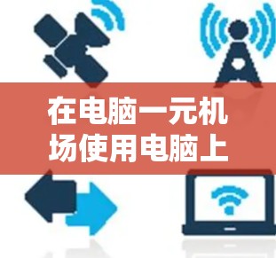 在电脑一元机场使用电脑上网,您可以按照以下步骤操作 在电脑一元机场使用电脑上网,您可以按照以下步骤操作