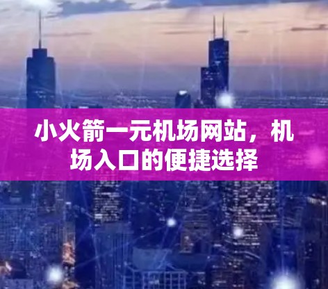 小火箭一元机场网站,机场入口的便捷选择 小火箭一元机场网站,机场入口的便捷选择