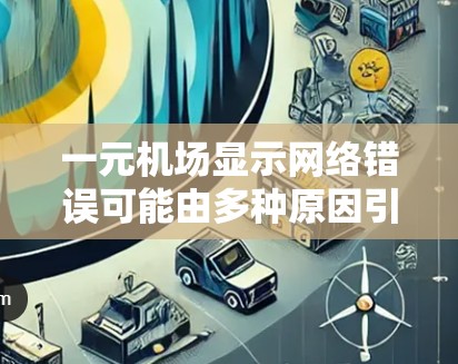 一元机场显示网络错误可能由多种原因引起,以下是一些建议和步骤,帮助您解决问题 一元机场显示网络错误可能由多种原因引起,以下是一些建议和步骤,帮助您解决问题