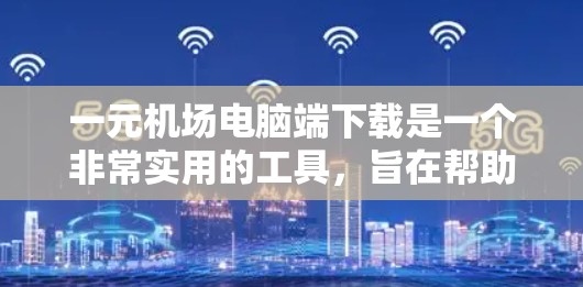 一元机场电脑端下载是一个非常实用的工具，旨在帮助用户高效管理电子档案和电子路网信息。以下是对该应用的详细介绍和使用指南