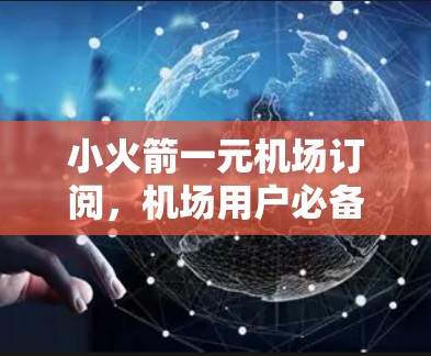 小火箭一元机场订阅，机场用户必备的智能便捷服务