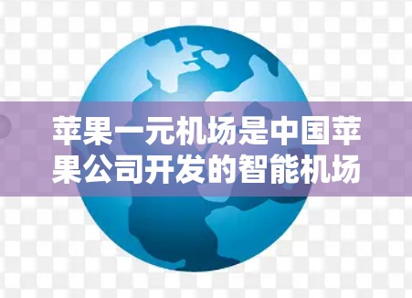 苹果一元机场是中国苹果公司开发的智能机场项目，旨在利用人工智能和科技手段提升用户体验。以下是关于苹果一元机场的详细信息