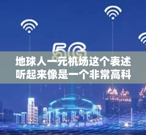 地球人一元机场这个表述听起来像是一个非常高科技或者非常独特的机场设计，可能指的是一个只有一个人可以乘坐的机场。这种设计可能涉及到以下几点