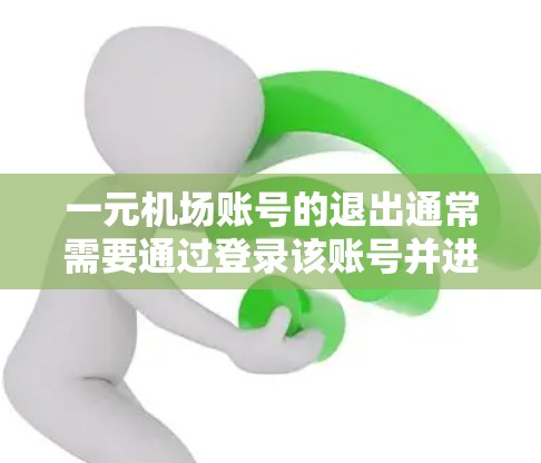 一元机场账号的退出通常需要通过登录该账号并进行特定的操作来完成。以下是一般性的步骤，您可以参考具体的机场服务指南或操作流程进行调整