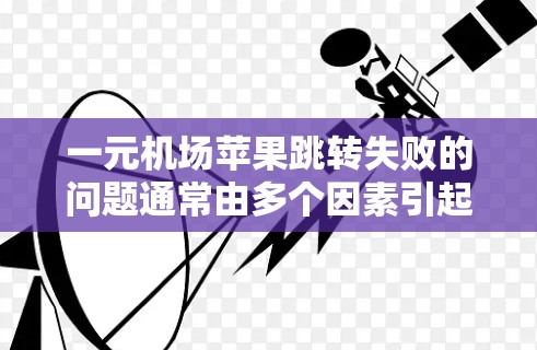 一元机场苹果跳转失败的问题通常由多个因素引起，包括账号设置、权限限制、苹果设置等。以下是逐步的解决步骤