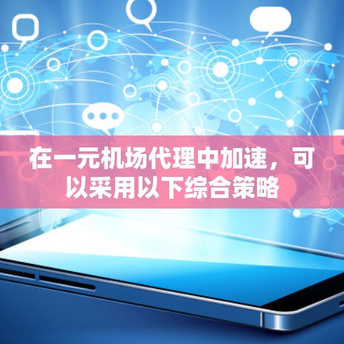 在一元机场代理中加速，可以采用以下综合策略