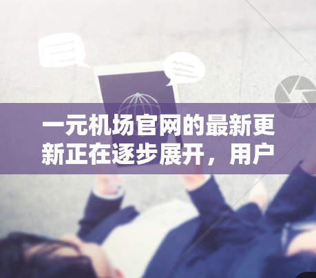 一元机场官网的最新更新正在逐步展开，用户可以访问官网以获取更多关于机场服务的详细信息。以下是一些可能的更新内容