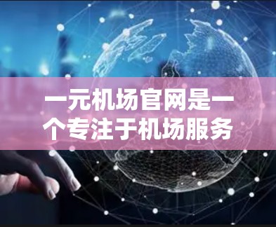 一元机场官网是一个专注于机场服务的专业平台，旨在为旅客提供便捷、高效的机场信息服务。以下是对一元机场官网的介绍