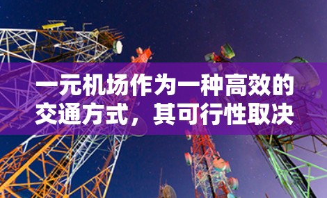 一元机场作为一种高效的交通方式，其可行性取决于具体使用场景和需求。以下是一元机场是否可行的总结