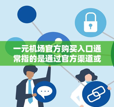 一元机场官方购买入口通常指的是通过官方渠道或APP购买机票、火车票等服务的平台。以下是一些常用的官方购买入口和推荐