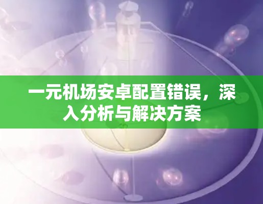 一元机场安卓配置错误，深入分析与解决方案