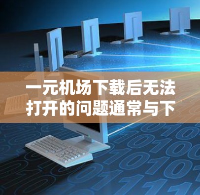一元机场下载后无法打开的问题通常与下载过程中出现的错误相关，可能涉及以下几种常见原因