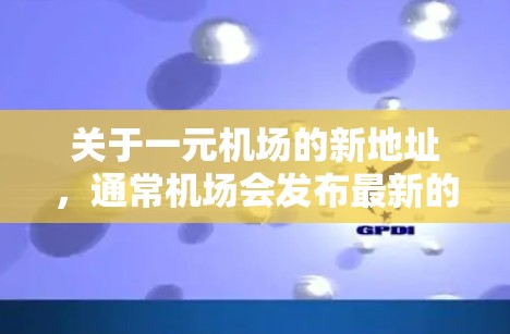 关于一元机场的新地址，通常机场会发布最新的地址信息，这些地址通常位于机场内，可能包括市中心、周边区域和周边设施。以下是常见的机场地址示例