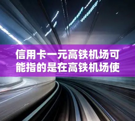 信用卡一元高铁机场可能指的是在高铁机场使用信用卡支付费用，或者是一元票价的高铁机场。以下是两种可能的解释和建议