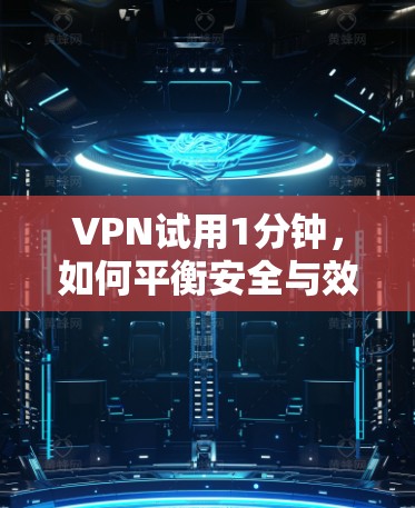 VPN试用1分钟，如何平衡安全与效率